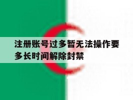 关于注册账号过多暂无法操作要多长时间解除封禁的信息