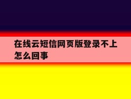在线云短信网页版登录不上怎么回事