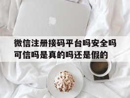 关于微信注册接码平台吗安全吗可信吗是真的吗还是假的的信息