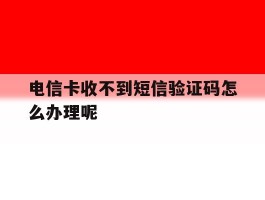 电信卡收不到短信验证码怎么办理呢
