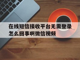 在线短信接收平台无需登录怎么回事啊微信视频的简单介绍
