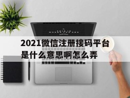 2021微信注册接码平台是什么意思啊怎么弄
