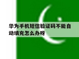 关于华为手机短信验证码不能自动填充怎么办呀的信息