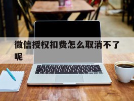 微信授权扣费怎么取消不了呢