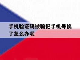 手机验证码被骗把手机号换了怎么办呢