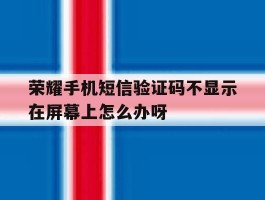 关于荣耀手机短信验证码不显示在屏幕上怎么办呀的信息