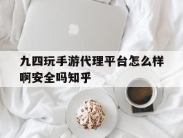 包含九四玩手游代理平台怎么样啊安全吗知乎的词条
