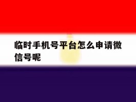 临时手机号平台怎么申请微信号呢