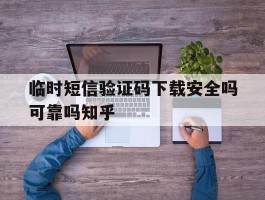 关于临时短信验证码下载安全吗可靠吗知乎的信息