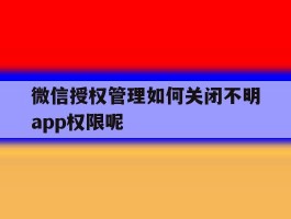 微信授权管理如何关闭不明app权限呢