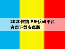 2020微信注册接码平台官网下载安卓版的简单介绍