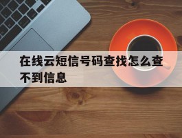在线云短信号码查找怎么查不到信息