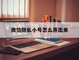 微信隐私小号怎么弄出来