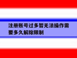 包含注册账号过多暂无法操作需要多久解除限制的词条