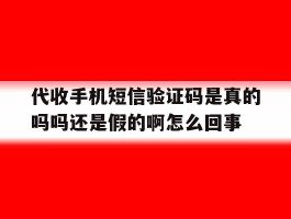 代收手机短信验证码是真的吗吗还是假的啊怎么回事的简单介绍