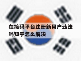 关于在接码平台注册新用户违法吗知乎怎么解决的信息