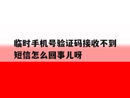 临时手机号验证码接收不到短信怎么回事儿呀的简单介绍