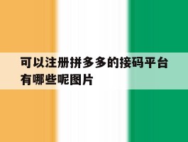 包含可以注册拼多多的接码平台有哪些呢图片的词条