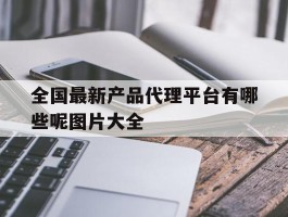 全国最新产品代理平台有哪些呢图片大全