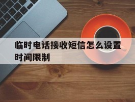 临时电话接收短信怎么设置时间限制