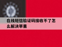 在线短信验证码接收不了怎么解决苹果