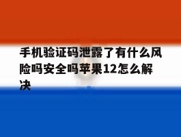 手机验证码泄露了有什么风险吗安全吗苹果12怎么解决的简单介绍