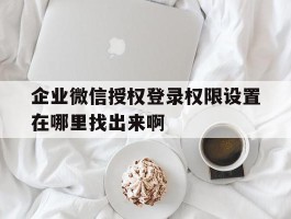 企业微信授权登录权限设置在哪里找出来啊的简单介绍