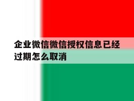 企业微信微信授权信息已经过期怎么取消
