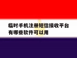 关于临时手机注册短信接收平台有哪些软件可以用的信息
