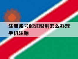 注册账号超过限制怎么办理手机注销的简单介绍