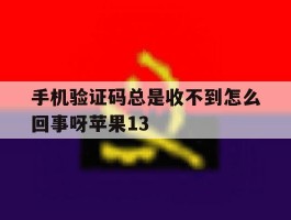 关于手机验证码总是收不到怎么回事呀苹果13的信息