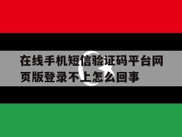 在线手机短信验证码平台网页版登录不上怎么回事的简单介绍