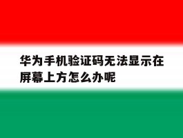 包含华为手机验证码无法显示在屏幕上方怎么办呢的词条