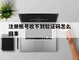 注册账号收不到验证码怎么回事