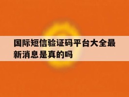 国际短信验证码平台大全最新消息是真的吗的简单介绍