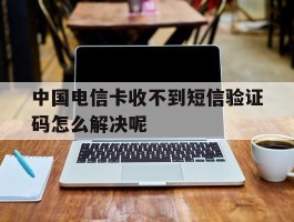 中国电信卡收不到短信验证码怎么解决呢的简单介绍