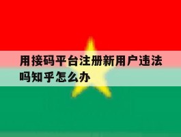 包含用接码平台注册新用户违法吗知乎怎么办的词条