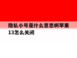 关于隐私小号是什么意思啊苹果13怎么关闭的信息