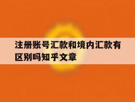 注册账号汇款和境内汇款有区别吗知乎文章