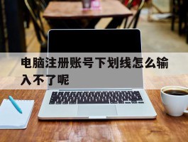 电脑注册账号下划线怎么输入不了呢