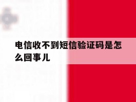 电信收不到短信验证码是怎么回事儿