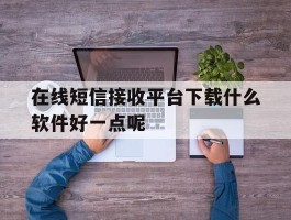 在线短信接收平台下载什么软件好一点呢