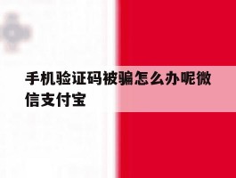 手机验证码被骗怎么办呢微信支付宝