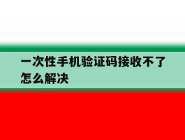 一次性手机验证码接收不了怎么解决