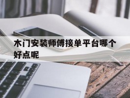 木门安装师傅接单平台哪个好点呢