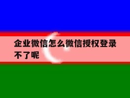 企业微信怎么微信授权登录不了呢