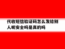 关于代收短信验证码怎么发给别人呢安全吗是真的吗的信息