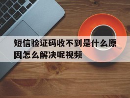 短信验证码收不到是什么原因怎么解决呢视频