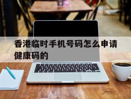 香港临时手机号码怎么申请健康码的