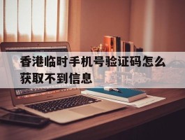 香港临时手机号验证码怎么获取不到信息